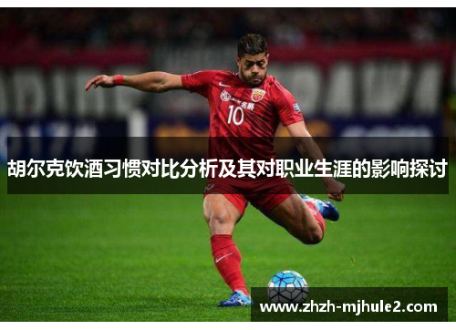 胡尔克饮酒习惯对比分析及其对职业生涯的影响探讨 胡尔克饮酒习惯对比分析及其对职业生涯的影响探讨
