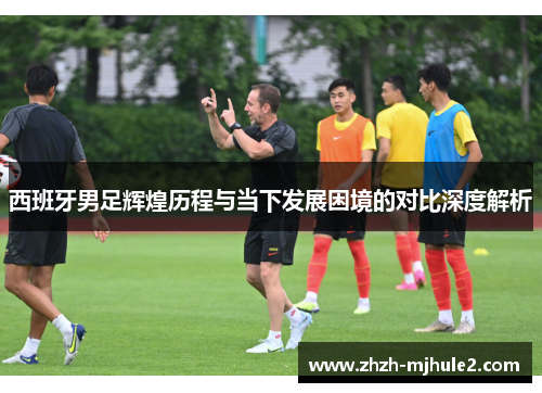 西班牙男足辉煌历程与当下发展困境的对比深度解析