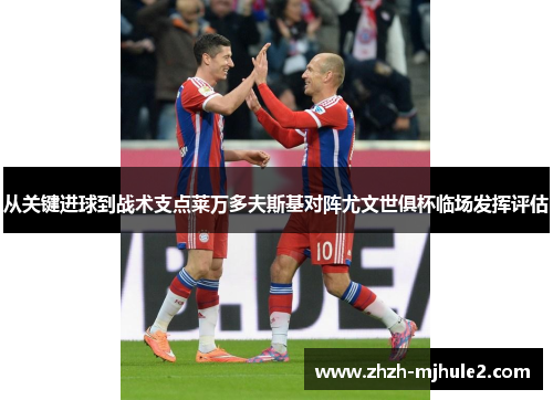 从关键进球到战术支点莱万多夫斯基对阵尤文世俱杯临场发挥评估