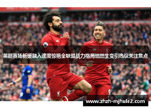 英超赛场新援融入速度惊艳全联盟战力格局悄然生变引热议关注焦点