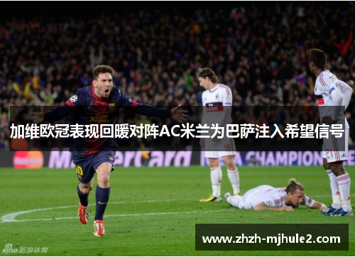 加维欧冠表现回暖对阵AC米兰为巴萨注入希望信号