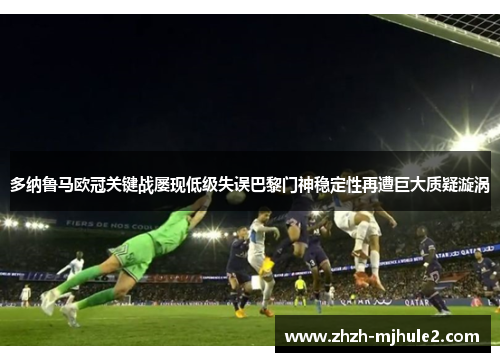 多纳鲁马欧冠关键战屡现低级失误巴黎门神稳定性再遭巨大质疑漩涡