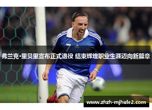 弗兰克·里贝里宣布正式退役 结束辉煌职业生涯迈向新篇章