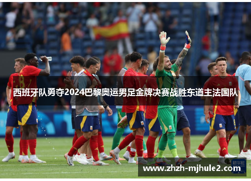 西班牙队勇夺2024巴黎奥运男足金牌决赛战胜东道主法国队