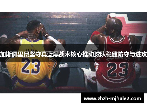 加斯佩里尼坚守真蓝黑战术核心推动球队稳健防守与进攻