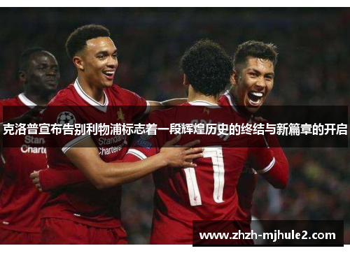 克洛普宣布告别利物浦标志着一段辉煌历史的终结与新篇章的开启