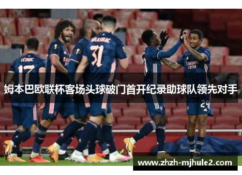 姆本巴欧联杯客场头球破门首开纪录助球队领先对手