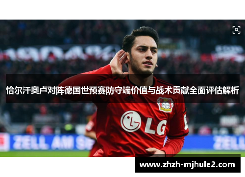 恰尔汗奥卢对阵德国世预赛防守端价值与战术贡献全面评估解析